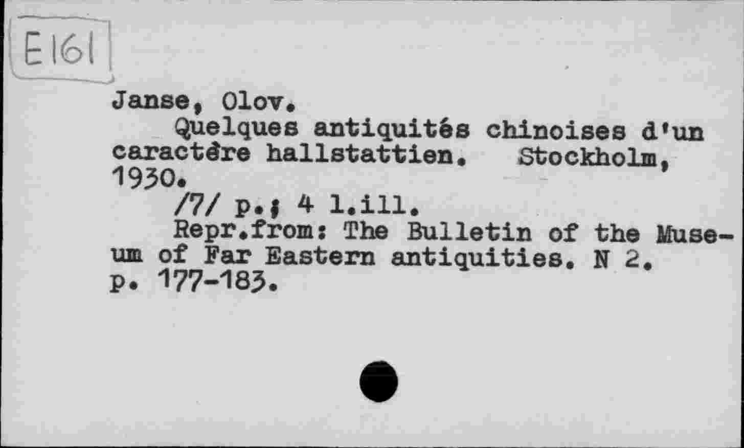 ﻿Е161
Janse, Olov.
Quelques antiquités chinoises d'un caractère hallstattien. Stockholm. 1950.
/7/ p.| 4 l.ill.
Repr.from: The Bulletin of the Museum of Far Eastern antiquities. N2, p. 177-183.